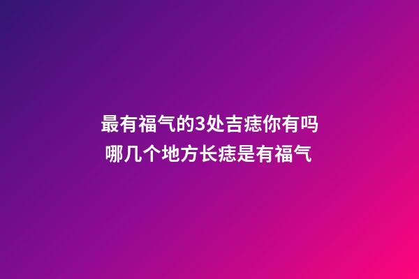 最有福气的3处吉痣你有吗 哪几个地方长痣是有福气